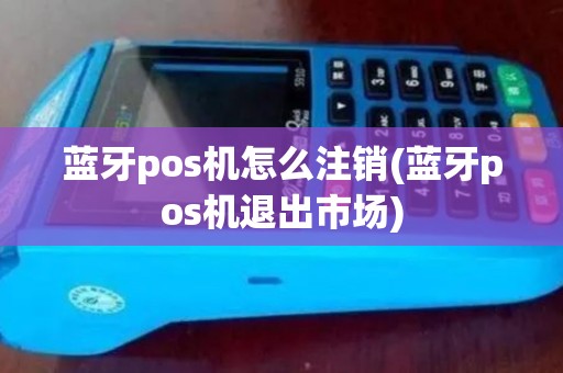 蓝牙pos机怎么注销(蓝牙pos机退出市场)