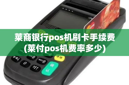 莱商银行pos机刷卡手续费(莱付pos机费率多少)