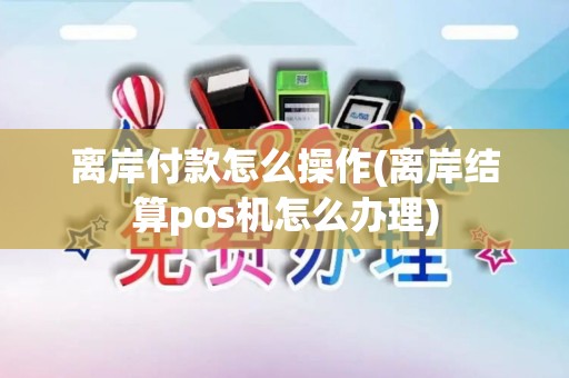 离岸付款怎么操作(离岸结算pos机怎么办理)