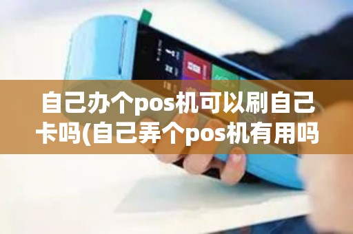 自己办个pos机可以刷自己卡吗(自己弄个pos机有用吗)