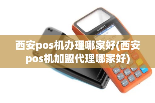 西安pos机办理哪家好(西安pos机加盟代理哪家好)