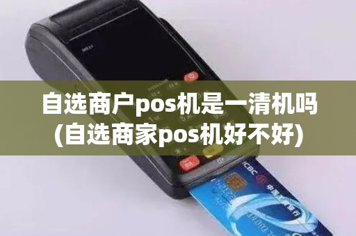 自选商户pos机是一清机吗(自选商家pos机好不好)
