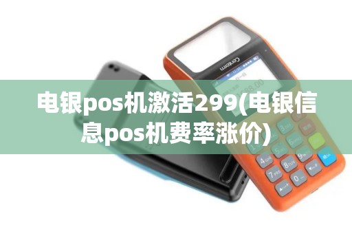 电银pos机激活299(电银信息pos机费率涨价)