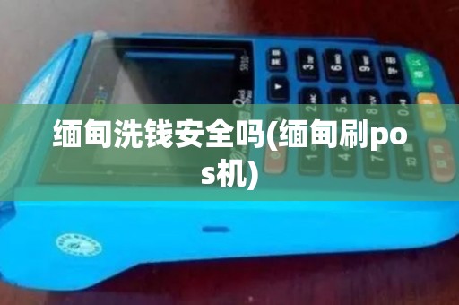 缅甸洗钱安全吗(缅甸刷pos机)