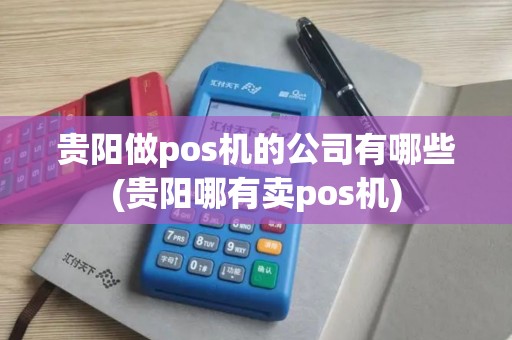 贵阳做pos机的公司有哪些(贵阳哪有卖pos机)