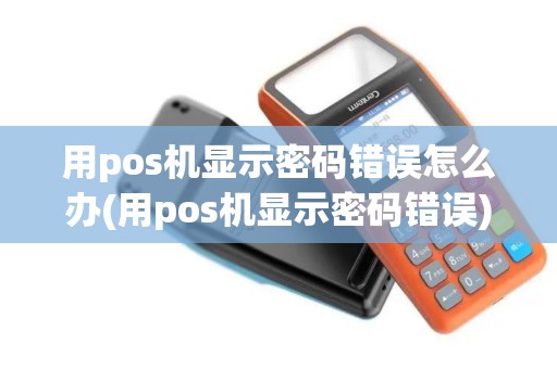 用pos机显示密码错误怎么办(用pos机显示密码错误)