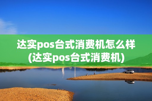 达实pos台式消费机怎么样(达实pos台式消费机)