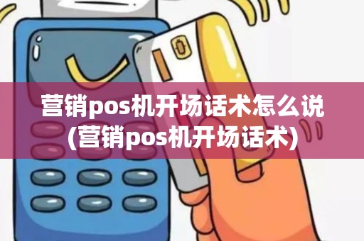 营销pos机开场话术怎么说(营销pos机开场话术)