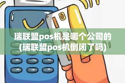 瑞联盟pos机是哪个公司的(瑞联盟pos机倒闭了吗)