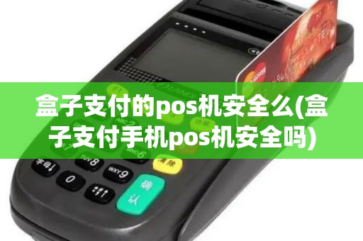 盒子支付的pos机安全么(盒子支付手机pos机安全吗)