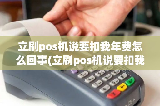 立刷pos机说要扣我年费怎么回事(立刷pos机说要扣我年费)