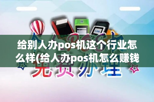 给别人办pos机这个行业怎么样(给人办pos机怎么赚钱的)