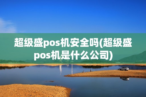 超级盛pos机安全吗(超级盛pos机是什么公司)