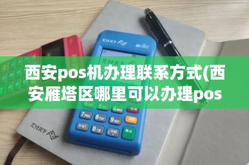 西安pos机办理联系方式(西安雁塔区哪里可以办理pos机)