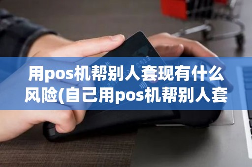 用pos机帮别人套现有什么风险(自己用pos机帮别人套现)