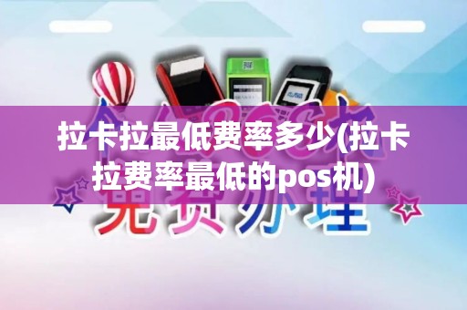拉卡拉最低费率多少(拉卡拉费率最低的pos机)