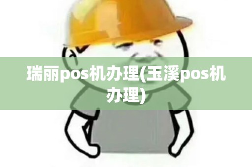 瑞丽pos机办理(玉溪pos机办理)