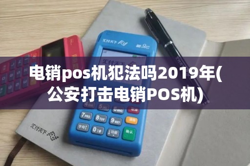 电销pos机犯法吗2019年(公安打击电销POS机)