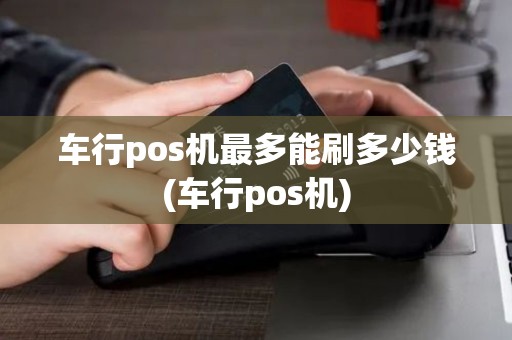 车行pos机最多能刷多少钱(车行pos机)
