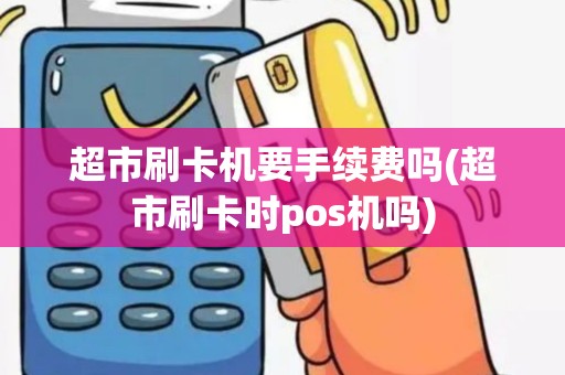 超市刷卡机要手续费吗(超市刷卡时pos机吗)