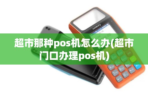超市那种pos机怎么办(超市门口办理pos机)