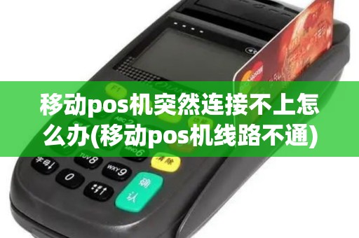 移动pos机突然连接不上怎么办(移动pos机线路不通)