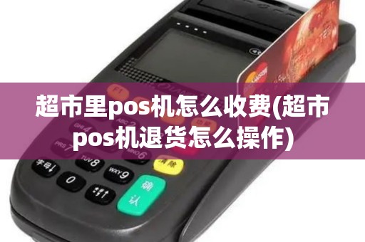 超市里pos机怎么收费(超市pos机退货怎么操作)