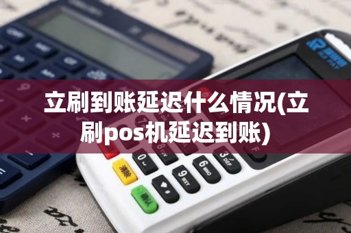 立刷到账延迟什么情况(立刷pos机延迟到账)