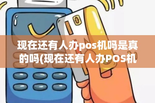 现在还有人办pos机吗是真的吗(现在还有人办POS机吗)