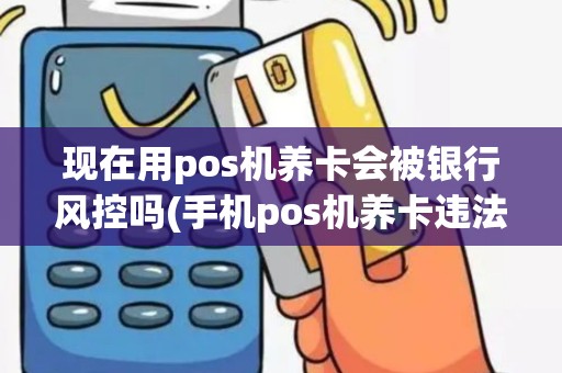 现在用pos机养卡会被银行风控吗(手机pos机养卡违法吗)