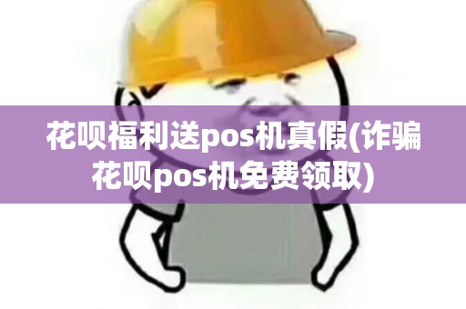 花呗福利送pos机真假(诈骗花呗pos机免费领取)