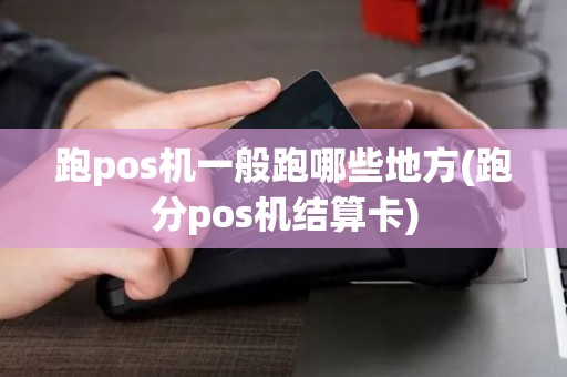 跑pos机一般跑哪些地方(跑分pos机结算卡)