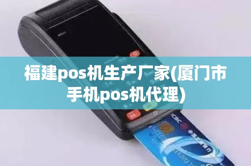 福建pos机生产厂家(厦门市手机pos机代理)