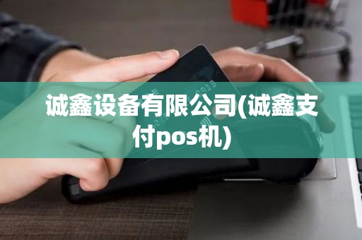 诚鑫设备有限公司(诚鑫支付pos机)