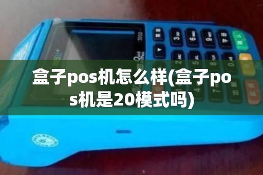 盒子pos机怎么样(盒子pos机是20模式吗)