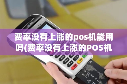 费率没有上涨的pos机能用吗(费率没有上涨的POS机)