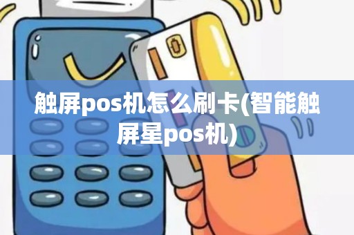 触屏pos机怎么刷卡(智能触屏星pos机)