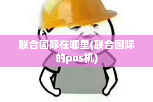 联合国际在哪里(联合国际的pos机)