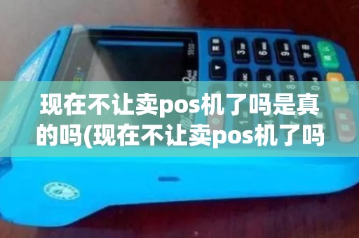 现在不让卖pos机了吗是真的吗(现在不让卖pos机了吗)