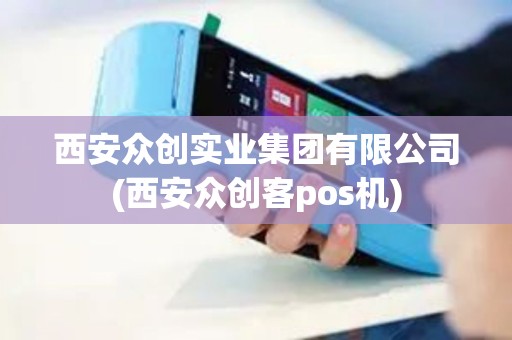 西安众创实业集团有限公司(西安众创客pos机)