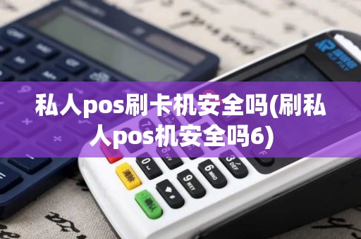 私人pos刷卡机安全吗(刷私人pos机安全吗6)