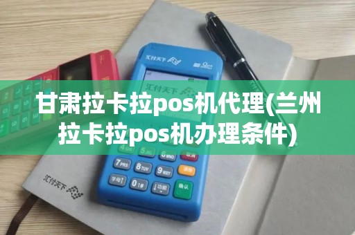 甘肃拉卡拉pos机代理(兰州拉卡拉pos机办理条件)