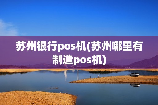 苏州银行pos机(苏州哪里有制造pos机)