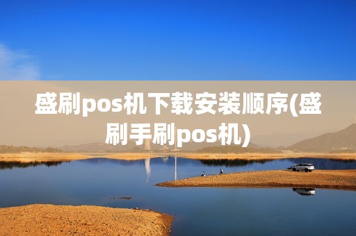 盛刷pos机下载安装顺序(盛刷手刷pos机)