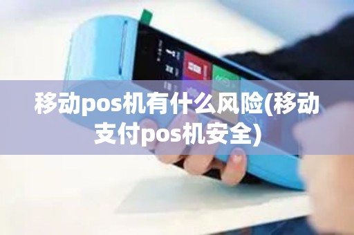 移动pos机有什么风险(移动支付pos机安全)