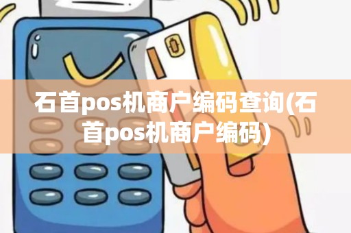 石首pos机商户编码查询(石首pos机商户编码)