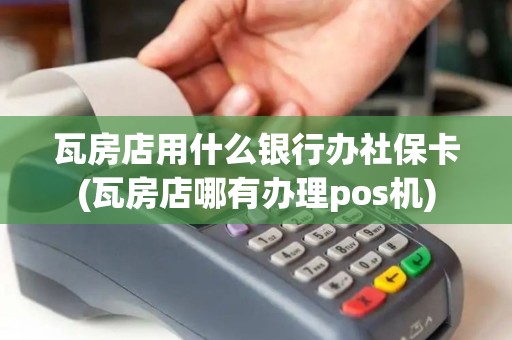 瓦房店用什么银行办社保卡(瓦房店哪有办理pos机)