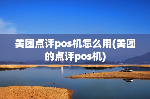 美团点评pos机怎么用(美团的点评pos机)