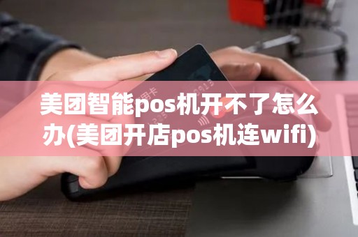 美团智能pos机开不了怎么办(美团开店pos机连wifi)