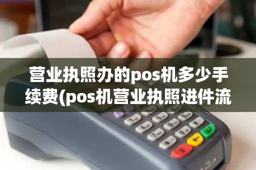 营业执照办的pos机多少手续费(pos机营业执照进件流程)
